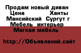 Продам новый диван › Цена ­ 30 000 - Ханты-Мансийский, Сургут г. Мебель, интерьер » Мягкая мебель   